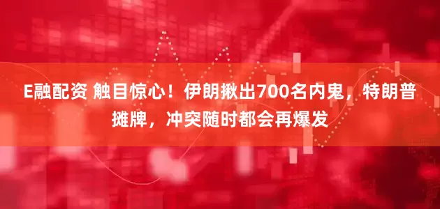 E融配资 触目惊心！伊朗揪出700名内鬼，特朗普摊牌，冲突随时都会再爆发