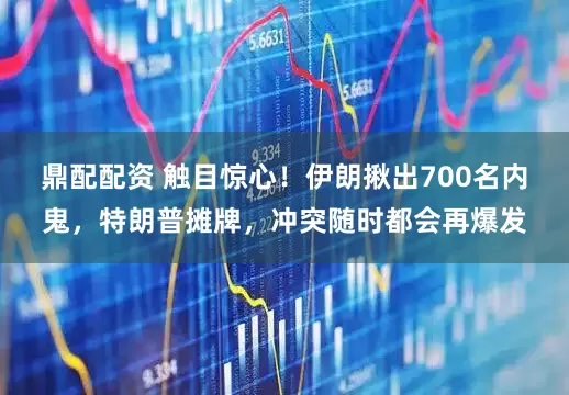 鼎配配资 触目惊心！伊朗揪出700名内鬼，特朗普摊牌，冲突随时都会再爆发