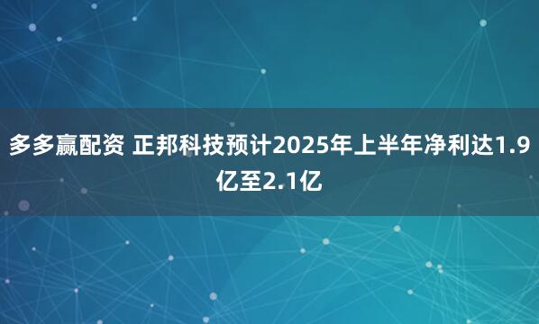 多多赢配资 正邦科技预计2025年上半年净利达1.9亿至2.1亿