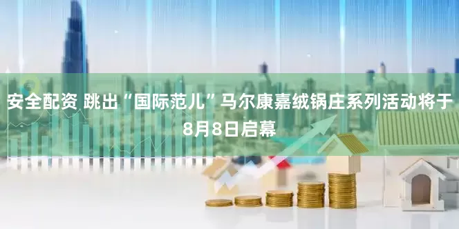 安全配资 跳出“国际范儿”马尔康嘉绒锅庄系列活动将于8月8日启幕