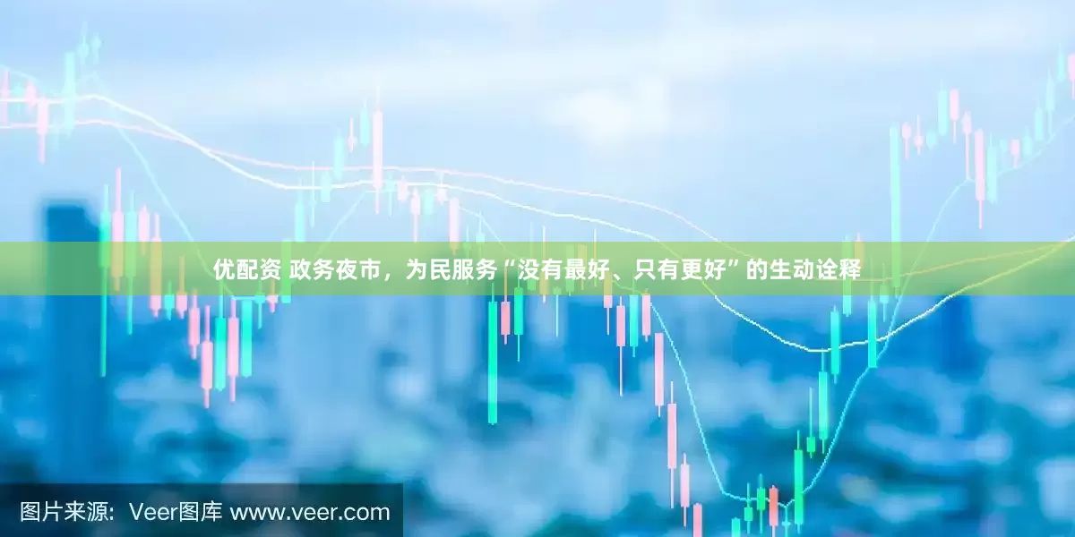优配资 政务夜市，为民服务“没有最好、只有更好”的生动诠释