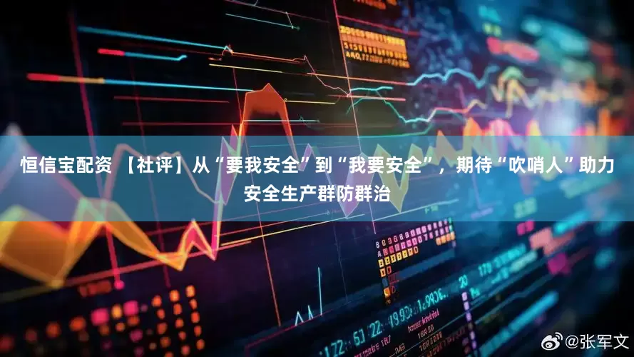 恒信宝配资 【社评】从“要我安全”到“我要安全”，期待“吹哨人”助力安全生产群防群治