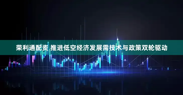 荣利通配资 推进低空经济发展需技术与政策双轮驱动