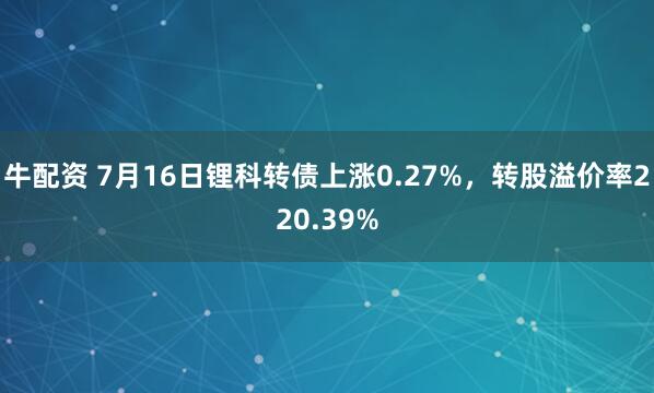 牛配资 7月16日锂科转债上涨0.27%，转股溢价率220.39%