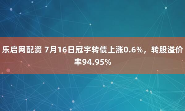 乐启网配资 7月16日冠宇转债上涨0.6%，转股溢价率94.95%