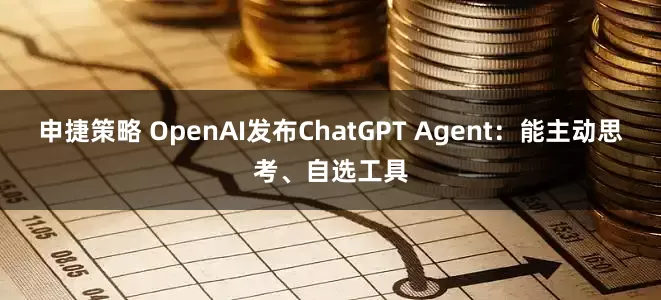 申捷策略 OpenAI发布ChatGPT Agent：能主动思考、自选工具
