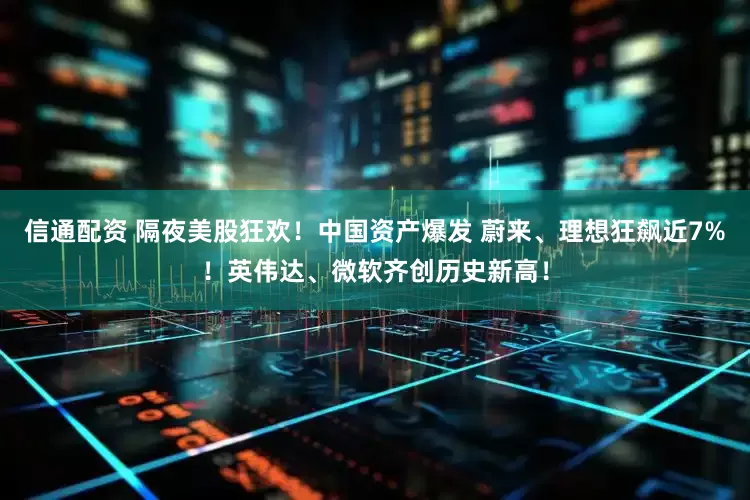 信通配资 隔夜美股狂欢！中国资产爆发 蔚来、理想狂飙近7%！英伟达、微软齐创历史新高！