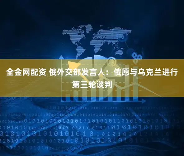 全金网配资 俄外交部发言人：俄愿与乌克兰进行第三轮谈判
