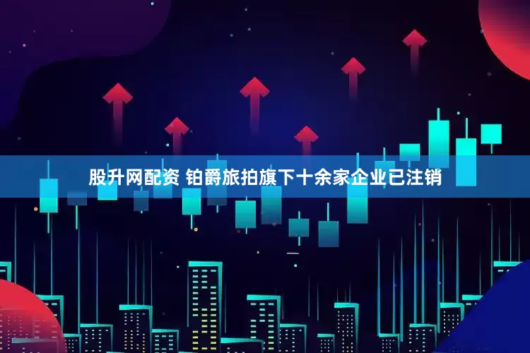 股升网配资 铂爵旅拍旗下十余家企业已注销