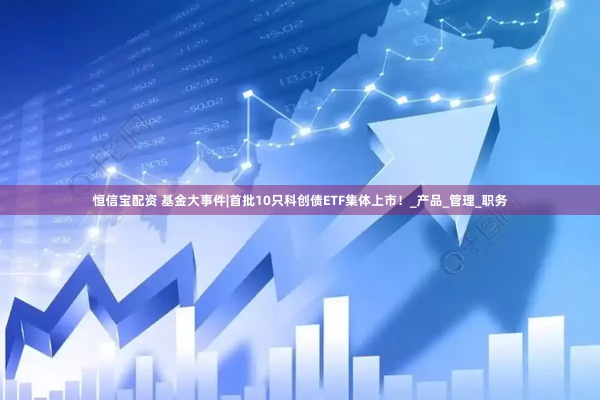 恒信宝配资 基金大事件|首批10只科创债ETF集体上市！_产品_管理_职务