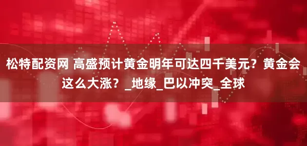 松特配资网 高盛预计黄金明年可达四千美元？黄金会这么大涨？_地缘_巴以冲突_全球