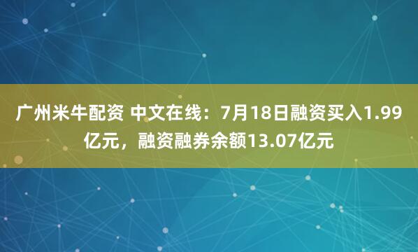 广州米牛配资 中文在线：7月18日融资买入1.99亿元，融资融券余额13.07亿元