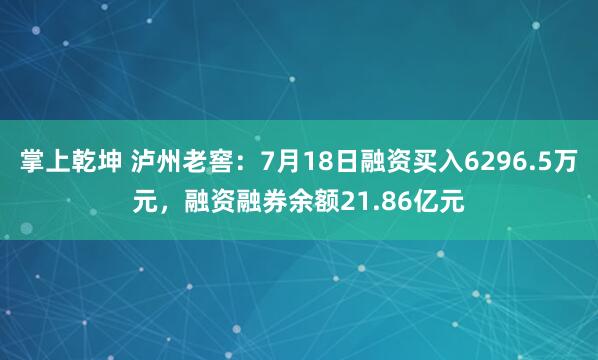 掌上乾坤 泸州老窖：7月18日融资买入6296.5万元，融资融券余额21.86亿元