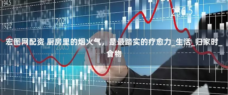 宏图网配资 厨房里的烟火气，是最踏实的疗愈力_生活_归家时_食物