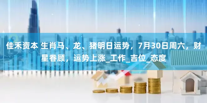 佳禾资本 生肖马、龙、猪明日运势，7月30日周六，财星眷顾，运势上涨_工作_吉位_态度