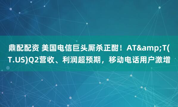 鼎配配资 美国电信巨头厮杀正酣！AT&T(T.US)Q2营收、利润超预期，移动电话用户激增