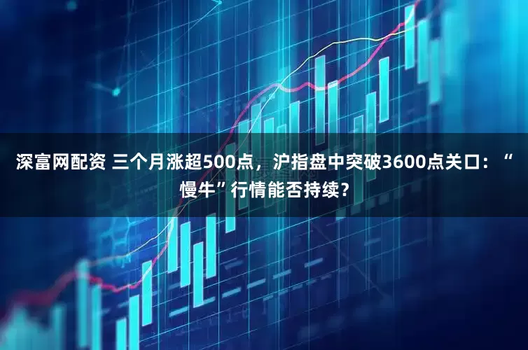 深富网配资 三个月涨超500点，沪指盘中突破3600点关口：“慢牛”行情能否持续？
