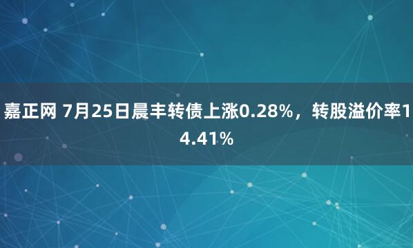 嘉正网 7月25日晨丰转债上涨0.28%，转股溢价率14.41%