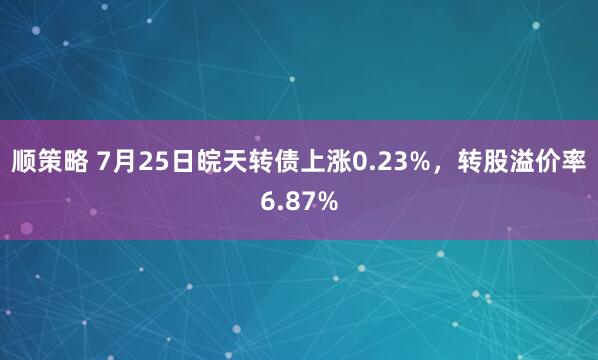 顺策略 7月25日皖天转债上涨0.23%，转股溢价率6.87%
