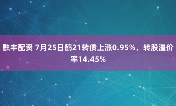 融丰配资 7月25日鹤21转债上涨0.95%，转股溢价率14.45%