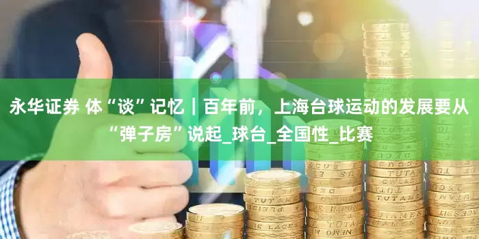 永华证券 体“谈”记忆｜百年前，上海台球运动的发展要从“弹子房”说起_球台_全国性_比赛