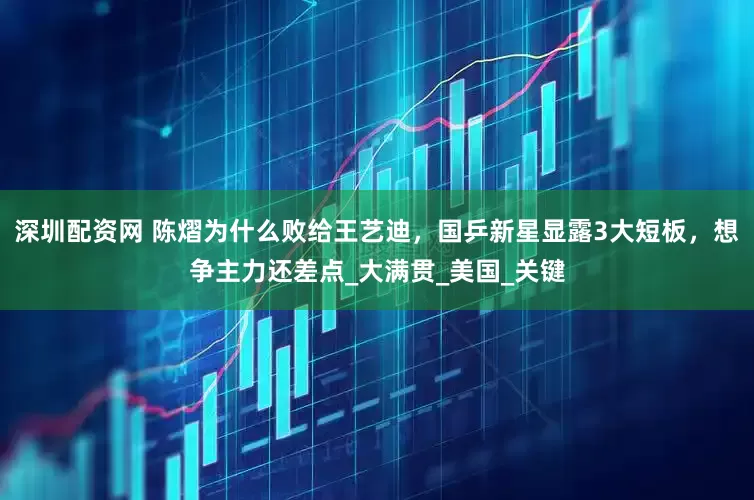 深圳配资网 陈熠为什么败给王艺迪，国乒新星显露3大短板，想争主力还差点_大满贯_美国_关键