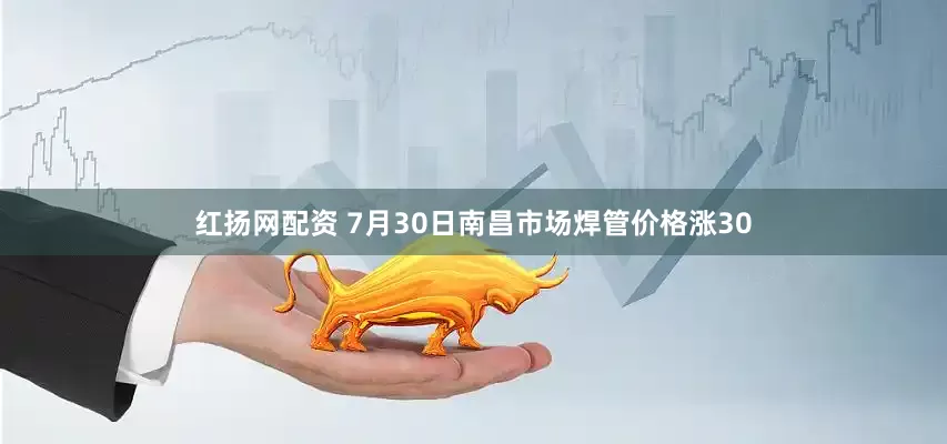 红扬网配资 7月30日南昌市场焊管价格涨30