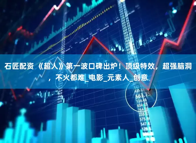 石匠配资 《超人》第一波口碑出炉！顶级特效，超强脑洞，不火都难_电影_元素人_创意