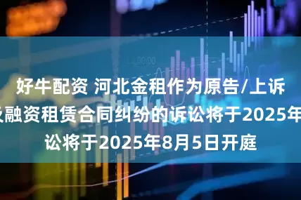 好牛配资 河北金租作为原告/上诉人的1起涉及融资租赁合同纠纷的诉讼将于2025年8月5日开庭