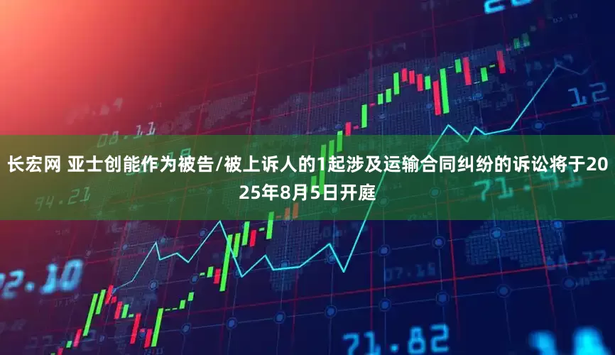 长宏网 亚士创能作为被告/被上诉人的1起涉及运输合同纠纷的诉讼将于2025年8月5日开庭